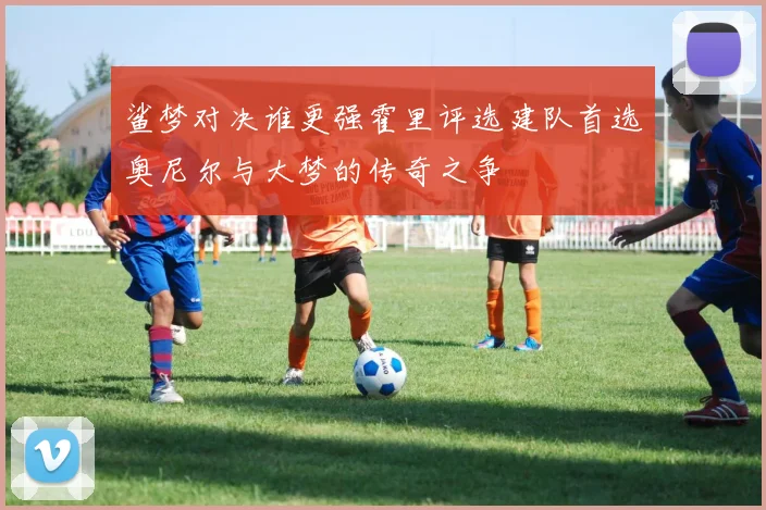 鲨梦对决谁更强霍里评选建队首选奥尼尔与大梦的传奇之争