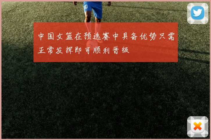 中国女篮在预选赛中具备优势只需正常发挥即可顺利晋级