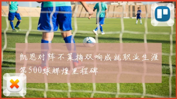 凯恩对阵不莱梅双响成就职业生涯第500球辉煌里程碑