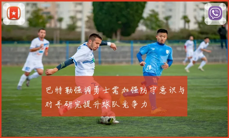 巴特勒强调勇士需加强防守意识与对手研究提升球队竞争力