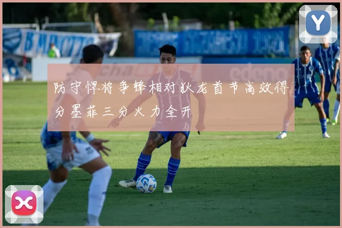 防守悍将争锋相对狄龙首节高效得分墨菲三分火力全开