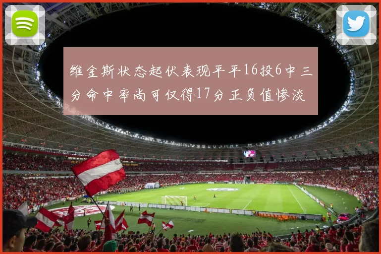 维金斯状态起伏表现平平16投6中三分命中率尚可仅得17分正负值惨淡12
