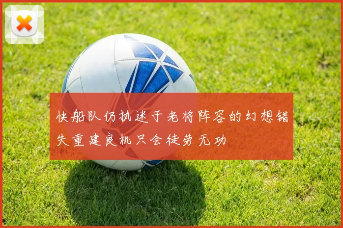 快船队仍执迷于老将阵容的幻想错失重建良机只会徒劳无功