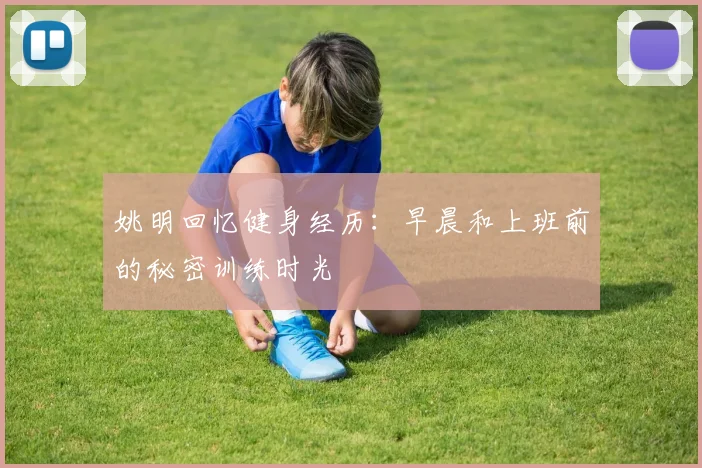 姚明回忆健身经历：早晨和上班前的秘密训练时光
