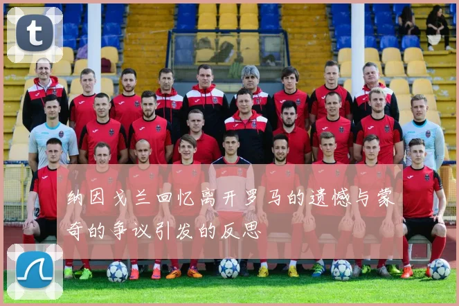 纳因戈兰回忆离开罗马的遗憾与蒙奇的争议引发的反思