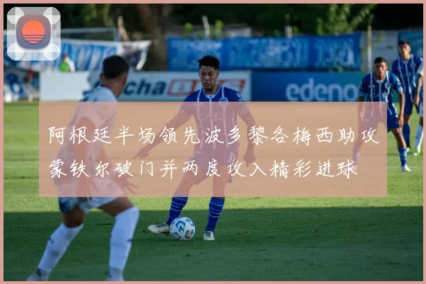阿根廷半场领先波多黎各梅西助攻蒙铁尔破门并两度攻入精彩进球
