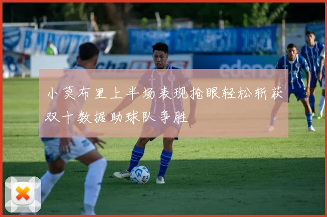小莫布里上半场表现抢眼轻松斩获双十数据助球队争胜