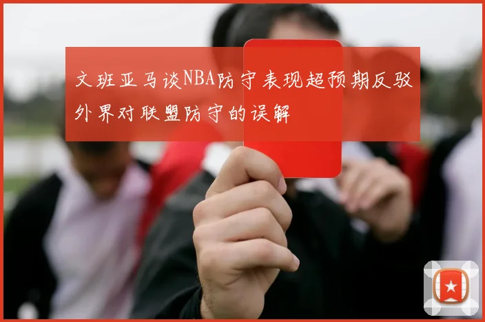 文班亚马谈NBA防守表现超预期反驳外界对联盟防守的误解