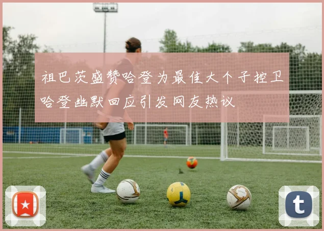 祖巴茨盛赞哈登为最佳大个子控卫哈登幽默回应引发网友热议