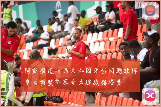 阿斯报道卡马文加因牙齿问题缺阵皇马调整阵容全力迎战赫塔费