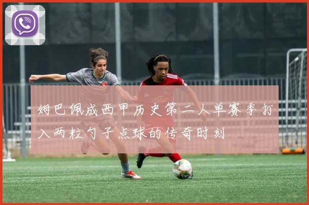 姆巴佩成西甲历史第二人单赛季打入两粒勺子点球的传奇时刻