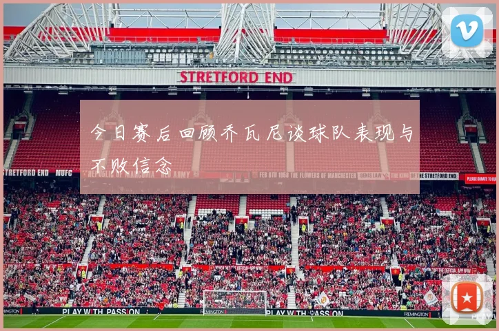 今日赛后回顾乔瓦尼谈球队表现与不败信念
