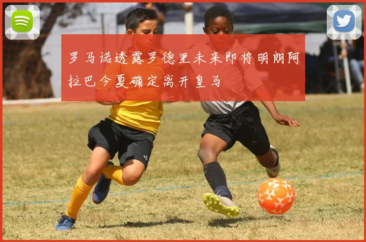 罗马诺透露罗德里未来即将明朗阿拉巴今夏确定离开皇马