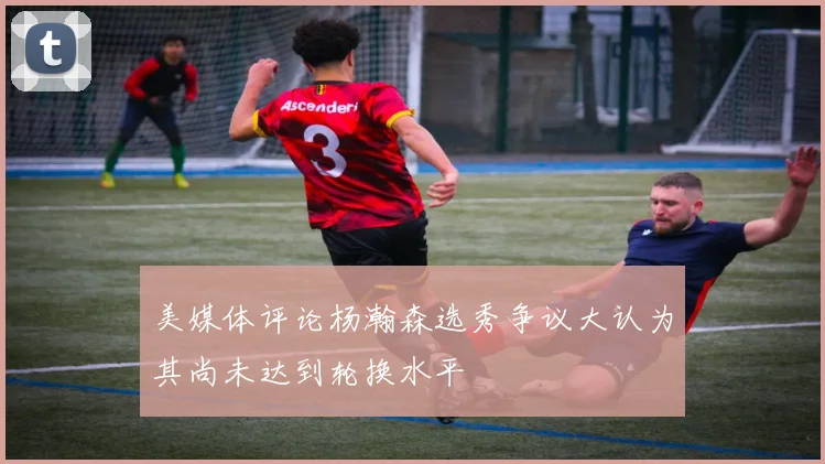 美媒体评论杨瀚森选秀争议大认为其尚未达到轮换水平
