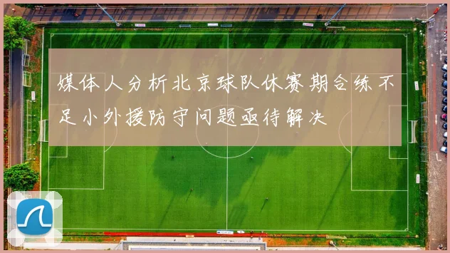 媒体人分析北京球队休赛期合练不足小外援防守问题亟待解决