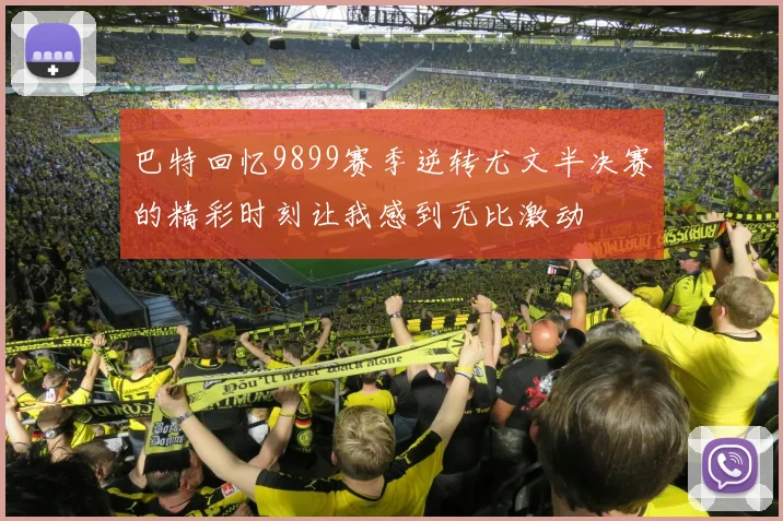 巴特回忆9899赛季逆转尤文半决赛的精彩时刻让我感到无比激动