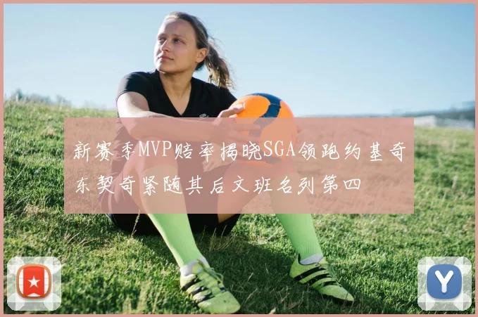 新赛季MVP赔率揭晓SGA领跑约基奇东契奇紧随其后文班名列第四