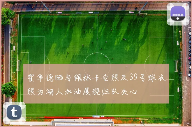 霍华德晒与佩林卡合照及39号球衣照为湖人加油展现归队决心