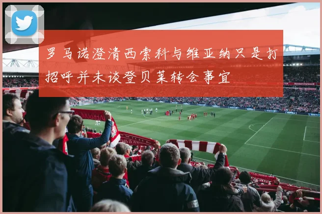 罗马诺澄清西索科与维亚纳只是打招呼并未谈登贝莱转会事宜