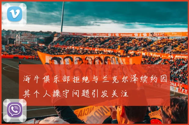海牛俱乐部拒绝与兰克尔泽续约因其个人操守问题引发关注