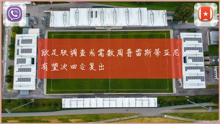 欧足联调查或需数周普雷斯蒂亚尼有望次回合复出