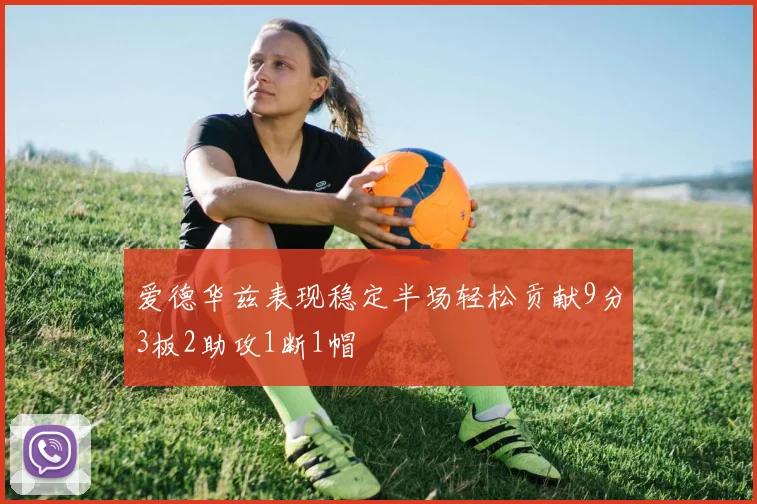 爱德华兹表现稳定半场轻松贡献9分3板2助攻1断1帽