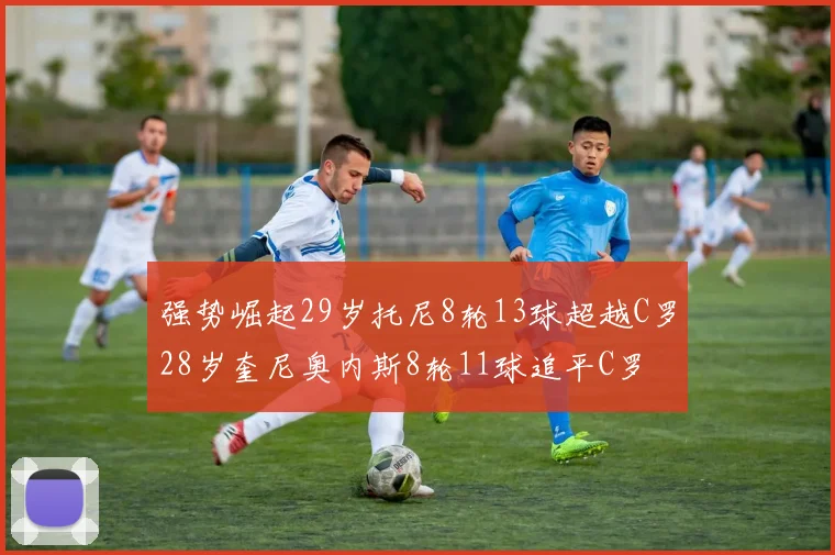 强势崛起29岁托尼8轮13球超越C罗28岁奎尼奥内斯8轮11球追平C罗