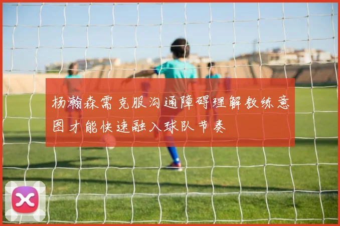 杨瀚森需克服沟通障碍理解教练意图才能快速融入球队节奏