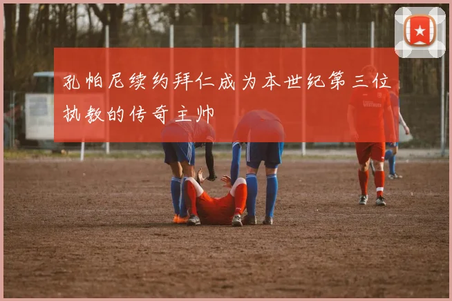 孔帕尼续约拜仁成为本世纪第三位执教的传奇主帅