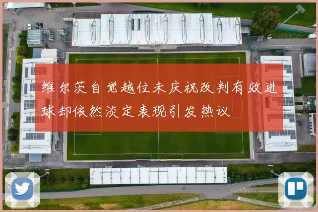 维尔茨自觉越位未庆祝改判有效进球却依然淡定表现引发热议