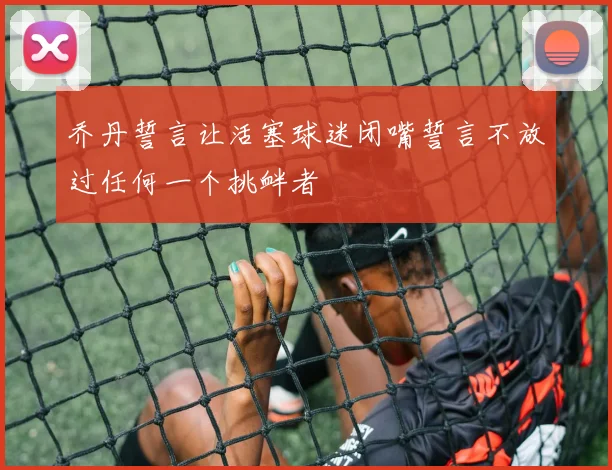乔丹誓言让活塞球迷闭嘴誓言不放过任何一个挑衅者