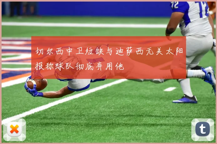 切尔西中卫短缺与迪萨西无关太阳报称球队彻底弃用他