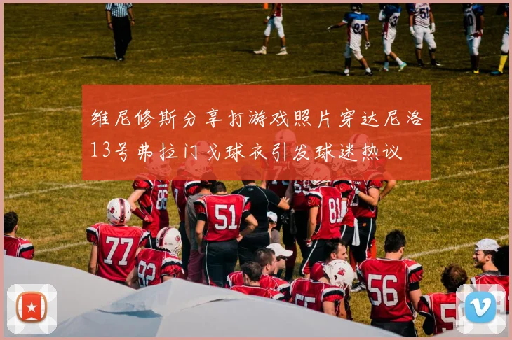 维尼修斯分享打游戏照片穿达尼洛13号弗拉门戈球衣引发球迷热议