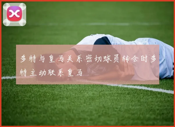 多特与皇马关系密切球员转会时多特主动联系皇马