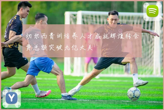 切尔西青训培养人才成就辉煌转会费总额突破九亿大关