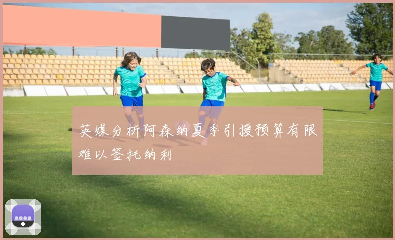 英媒分析阿森纳夏季引援预算有限难以签托纳利