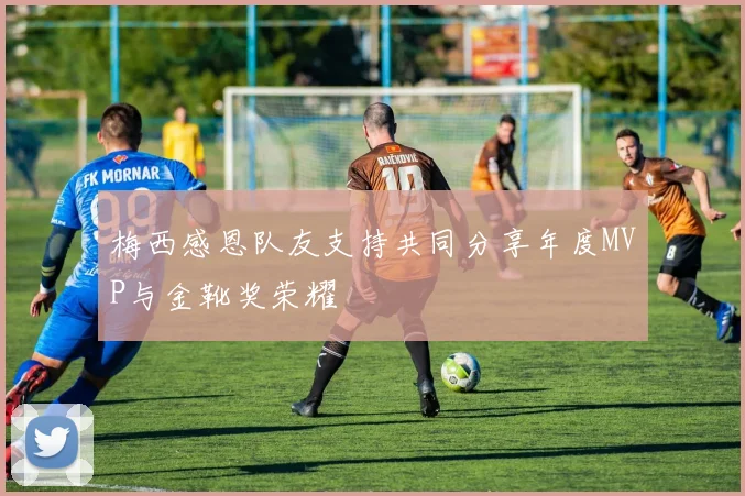 梅西感恩队友支持共同分享年度MVP与金靴奖荣耀