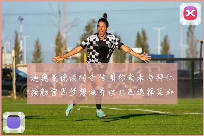 迪奥曼德谈转会传闻称尚未与拜仁接触曾因梦想放弃切尔西选择莱加内斯