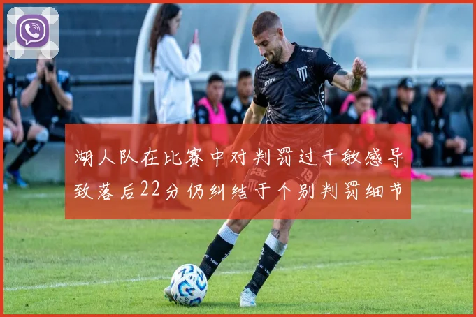 湖人队在比赛中对判罚过于敏感导致落后22分仍纠结于个别判罚细节