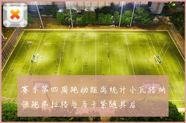 赛季第四周跑动距离统计小瓦格纳领跑弗拉格与马卡紧随其后