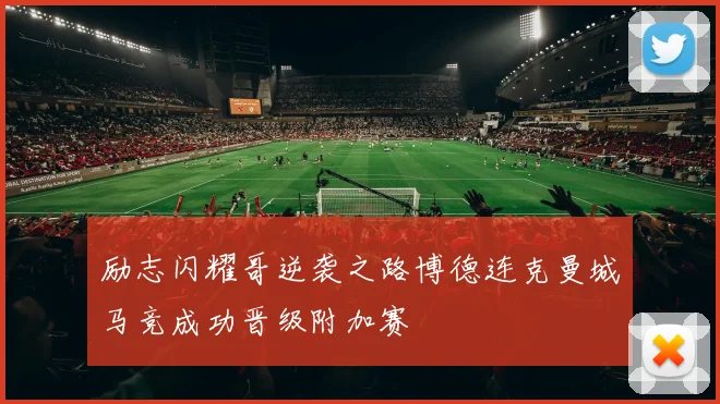 励志闪耀哥逆袭之路博德连克曼城马竞成功晋级附加赛