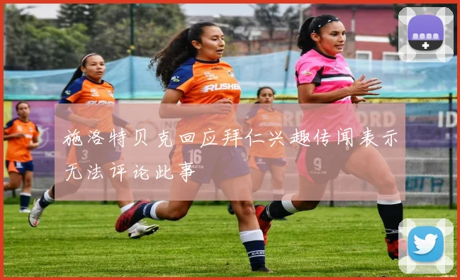 施洛特贝克回应拜仁兴趣传闻表示无法评论此事