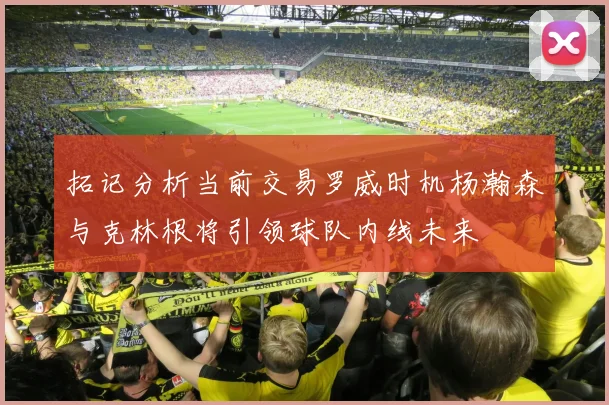 拓记分析当前交易罗威时机杨瀚森与克林根将引领球队内线未来